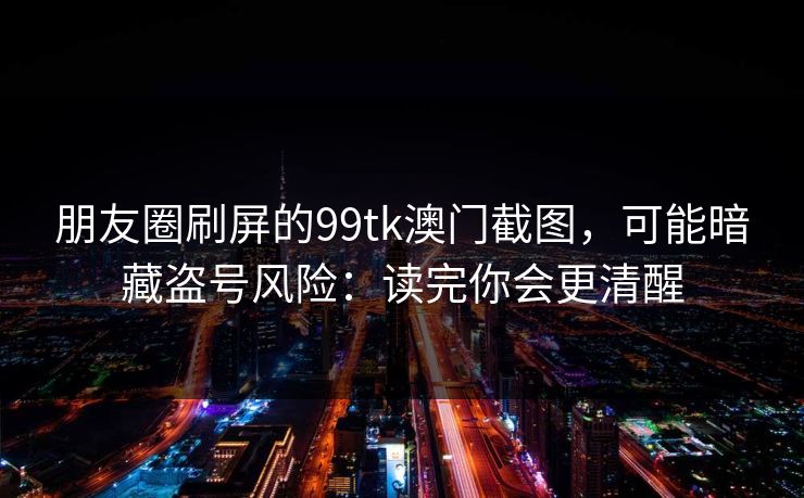 朋友圈刷屏的99tk澳门截图，可能暗藏盗号风险：读完你会更清醒