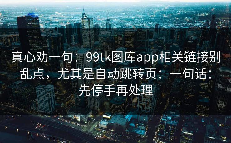 真心劝一句：99tk图库app相关链接别乱点，尤其是自动跳转页：一句话：先停手再处理