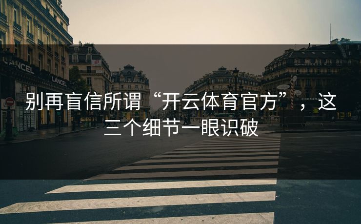 别再盲信所谓“开云体育官方”，这三个细节一眼识破
