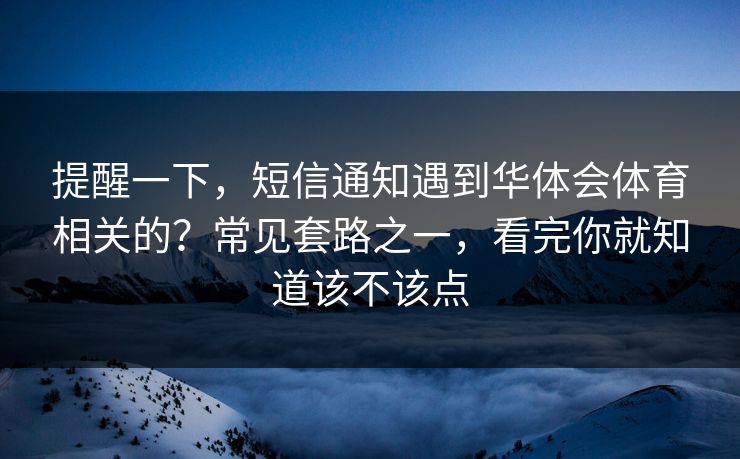 提醒一下，短信通知遇到华体会体育相关的？常见套路之一，看完你就知道该不该点