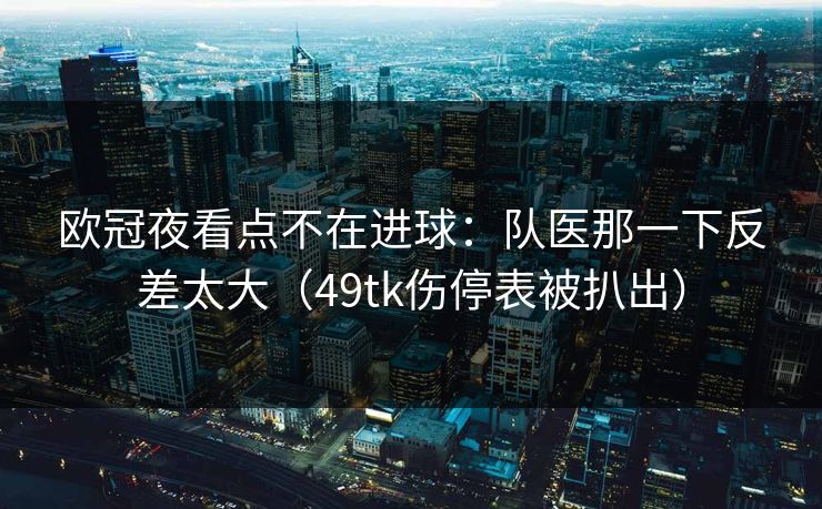 欧冠夜看点不在进球：队医那一下反差太大（49tk伤停表被扒出）