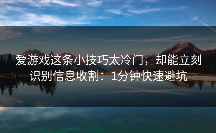 爱游戏这条小技巧太冷门，却能立刻识别信息收割：1分钟快速避坑