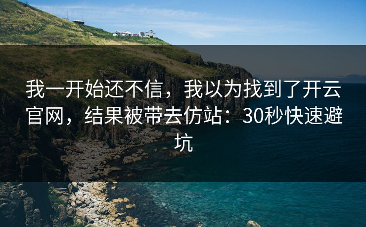 我一开始还不信，我以为找到了开云官网，结果被带去仿站：30秒快速避坑