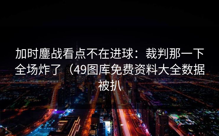 加时鏖战看点不在进球：裁判那一下全场炸了（49图库免费资料大全数据被扒