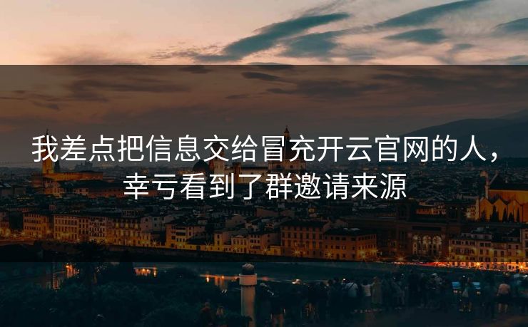 我差点把信息交给冒充开云官网的人，幸亏看到了群邀请来源