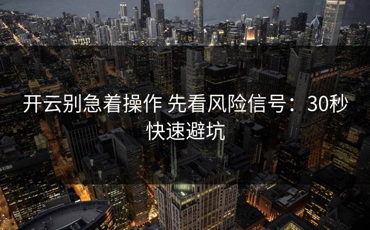 开云别急着操作 先看风险信号：30秒快速避坑