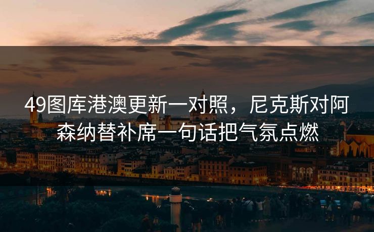 49图库港澳更新一对照，尼克斯对阿森纳替补席一句话把气氛点燃