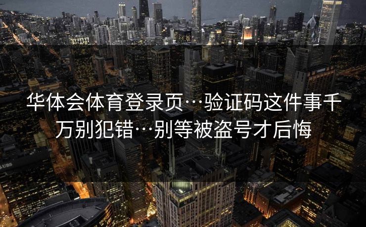 华体会体育登录页…验证码这件事千万别犯错…别等被盗号才后悔