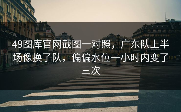 49图库官网截图一对照，广东队上半场像换了队，偏偏水位一小时内变了三次