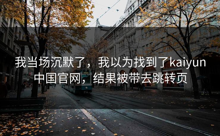 我当场沉默了，我以为找到了kaiyun中国官网，结果被带去跳转页