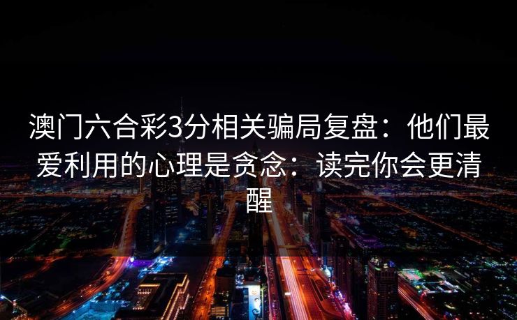 澳门六合彩3分相关骗局复盘：他们最爱利用的心理是贪念：读完你会更清醒