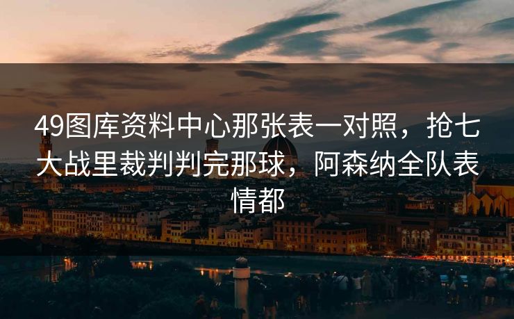 49图库资料中心那张表一对照，抢七大战里裁判判完那球，阿森纳全队表情都
