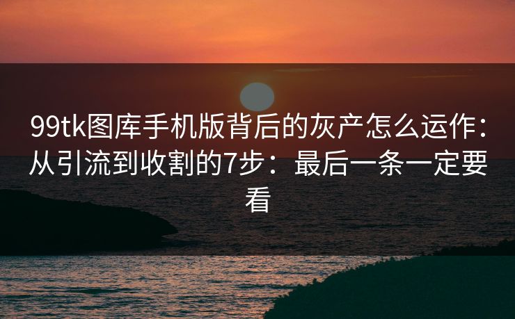 99tk图库手机版背后的灰产怎么运作：从引流到收割的7步：最后一条一定要看