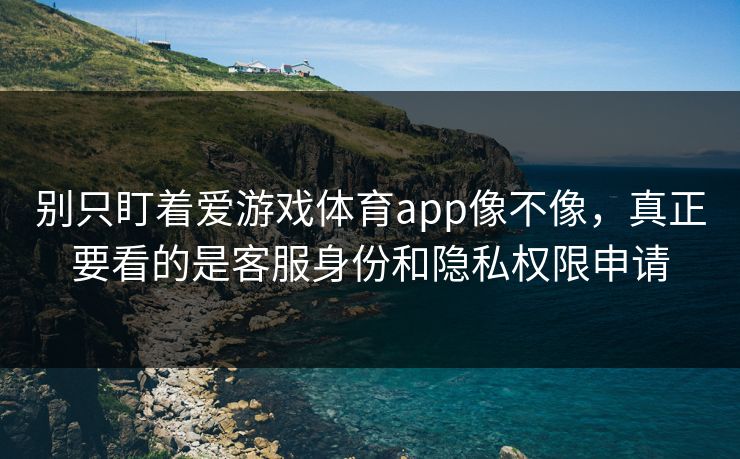 别只盯着爱游戏体育app像不像，真正要看的是客服身份和隐私权限申请