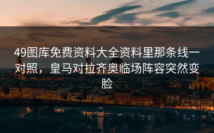 49图库免费资料大全资料里那条线一对照，皇马对拉齐奥临场阵容突然变脸