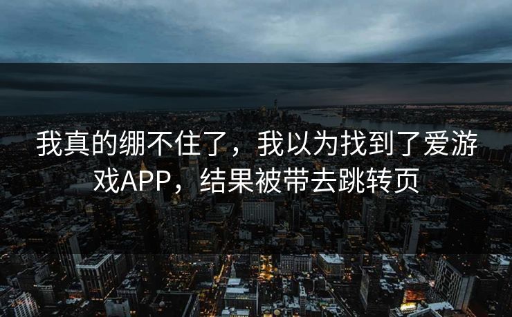 我真的绷不住了，我以为找到了爱游戏APP，结果被带去跳转页