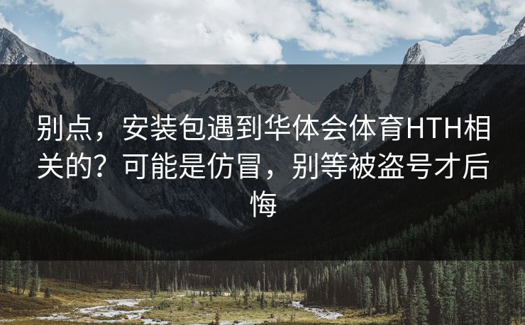 别点，安装包遇到华体会体育HTH相关的？可能是仿冒，别等被盗号才后悔