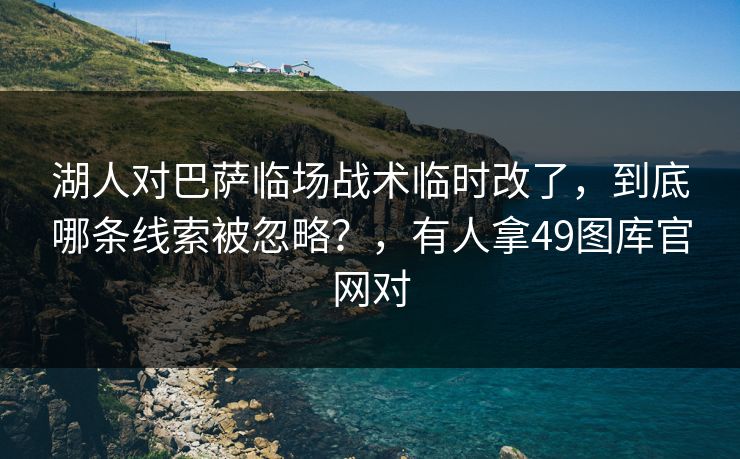 湖人对巴萨临场战术临时改了，到底哪条线索被忽略？，有人拿49图库官网对