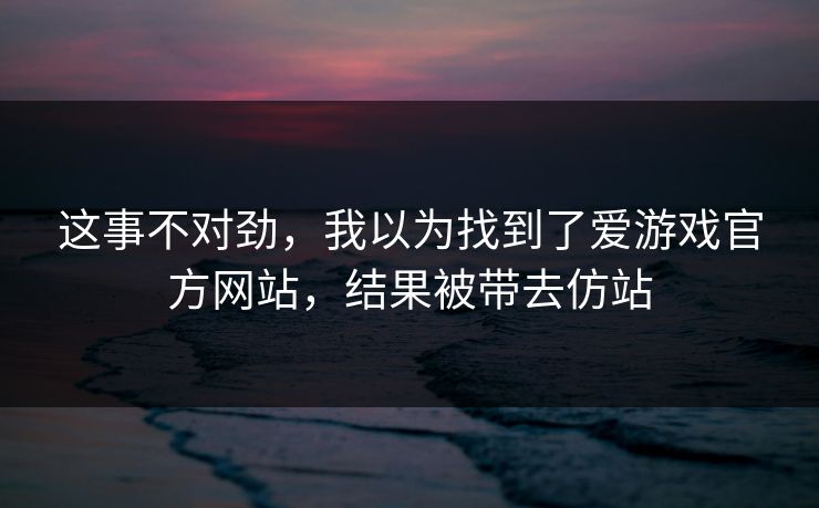 这事不对劲，我以为找到了爱游戏官方网站，结果被带去仿站