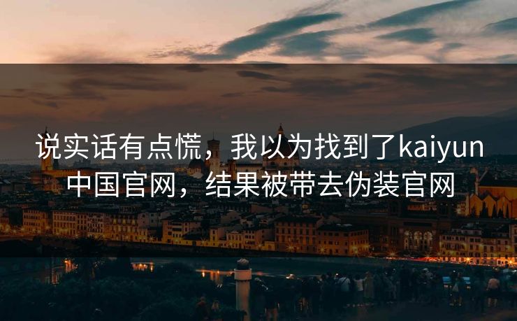 说实话有点慌，我以为找到了kaiyun中国官网，结果被带去伪装官网