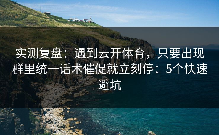 实测复盘：遇到云开体育，只要出现群里统一话术催促就立刻停：5个快速避坑