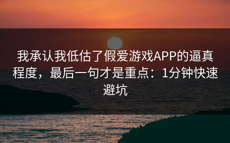 我承认我低估了假爱游戏APP的逼真程度，最后一句才是重点：1分钟快速避坑