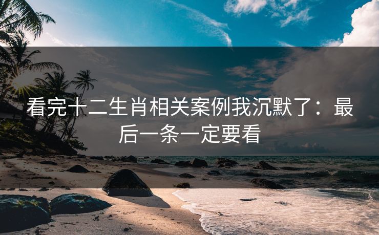 看完十二生肖相关案例我沉默了：最后一条一定要看