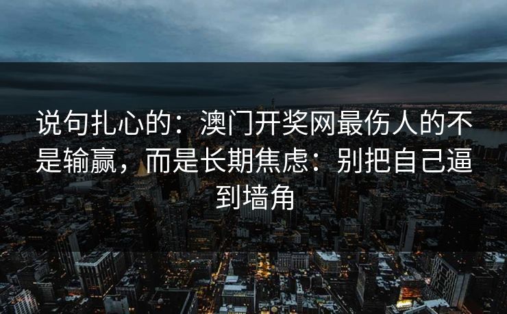 说句扎心的：澳门开奖网最伤人的不是输赢，而是长期焦虑：别把自己逼到墙角