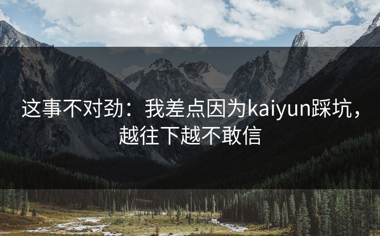 这事不对劲：我差点因为kaiyun踩坑，越往下越不敢信