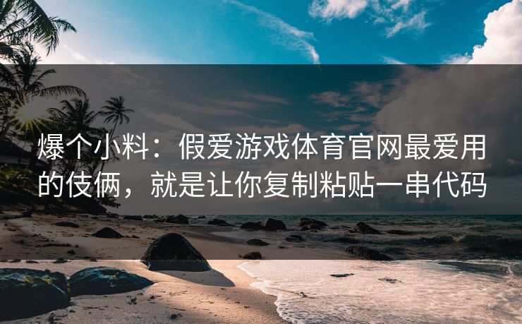 爆个小料：假爱游戏体育官网最爱用的伎俩，就是让你复制粘贴一串代码