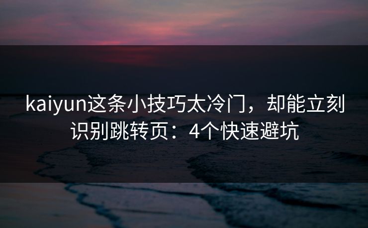 kaiyun这条小技巧太冷门，却能立刻识别跳转页：4个快速避坑