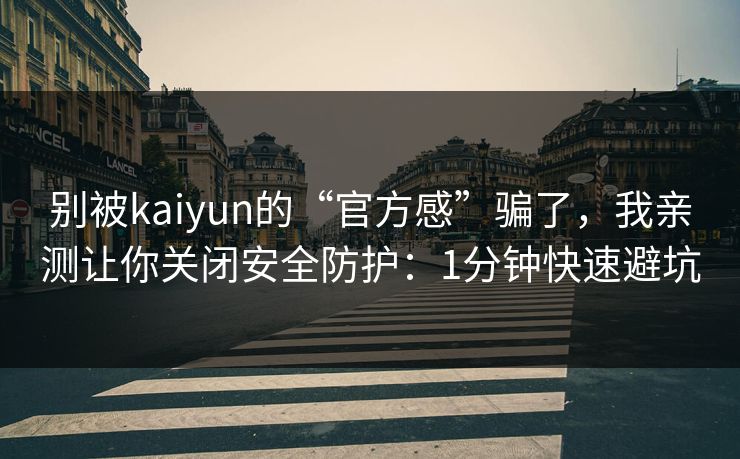 别被kaiyun的“官方感”骗了，我亲测让你关闭安全防护：1分钟快速避坑