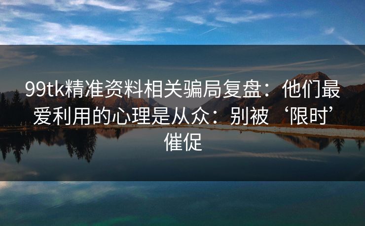 99tk精准资料相关骗局复盘：他们最爱利用的心理是从众：别被‘限时’催促