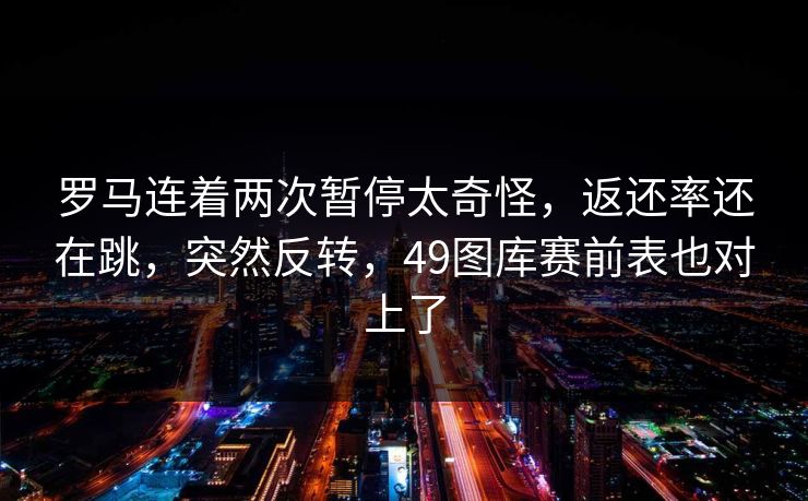 罗马连着两次暂停太奇怪，返还率还在跳，突然反转，49图库赛前表也对上了