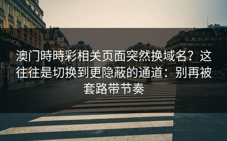 澳门時時彩相关页面突然换域名？这往往是切换到更隐蔽的通道：别再被套路带节奏