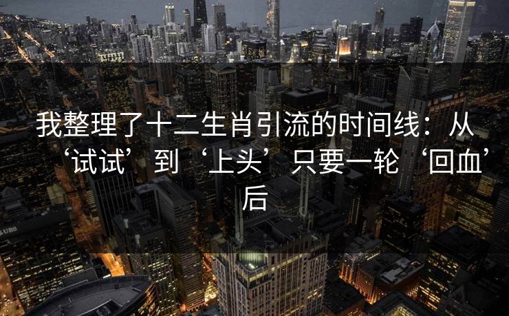 我整理了十二生肖引流的时间线：从‘试试’到‘上头’只要一轮‘回血’后