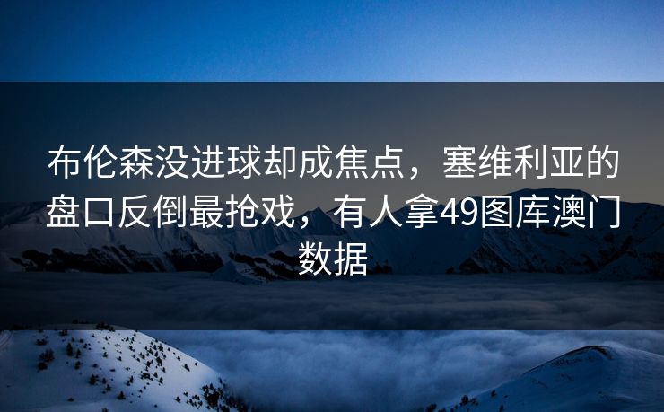 布伦森没进球却成焦点，塞维利亚的盘口反倒最抢戏，有人拿49图库澳门数据