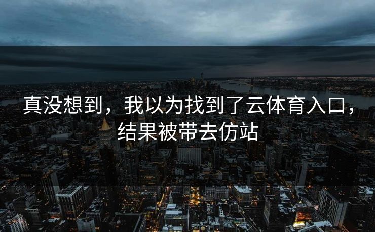 真没想到，我以为找到了云体育入口，结果被带去仿站