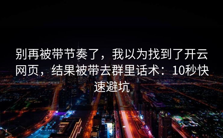 别再被带节奏了，我以为找到了开云网页，结果被带去群里话术：10秒快速避坑