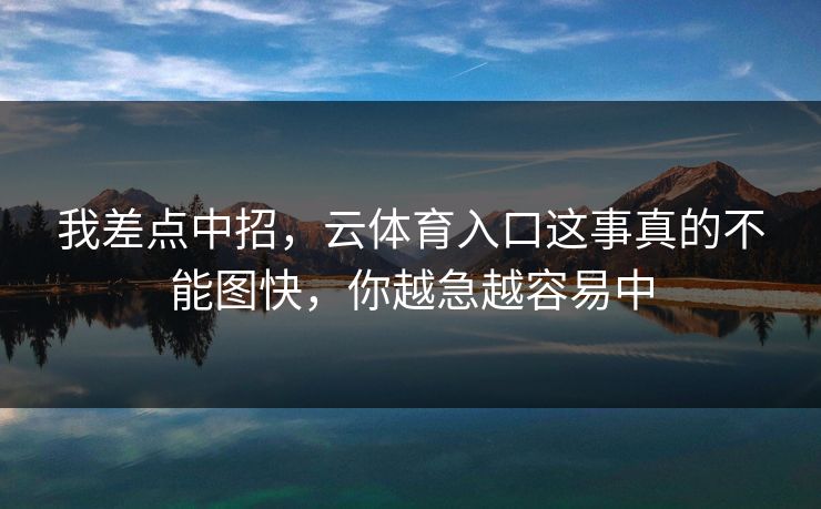 我差点中招，云体育入口这事真的不能图快，你越急越容易中