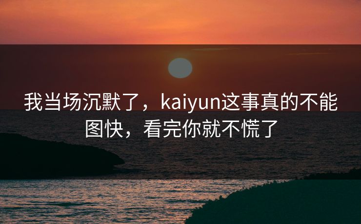 我当场沉默了，kaiyun这事真的不能图快，看完你就不慌了