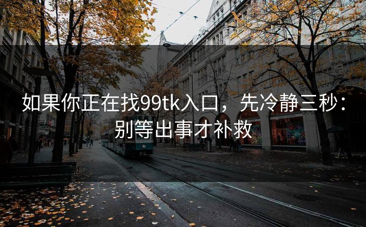如果你正在找99tk入口，先冷静三秒：别等出事才补救