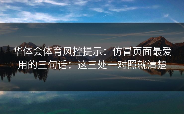 华体会体育风控提示：仿冒页面最爱用的三句话：这三处一对照就清楚