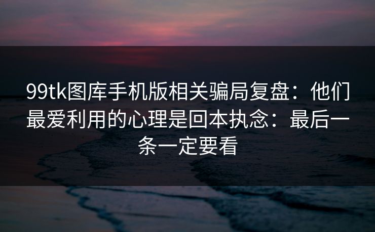 99tk图库手机版相关骗局复盘：他们最爱利用的心理是回本执念：最后一条一定要看