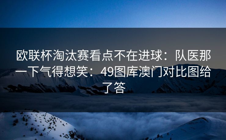 欧联杯淘汰赛看点不在进球：队医那一下气得想笑：49图库澳门对比图给了答