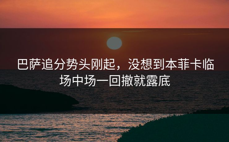 巴萨追分势头刚起，没想到本菲卡临场中场一回撤就露底