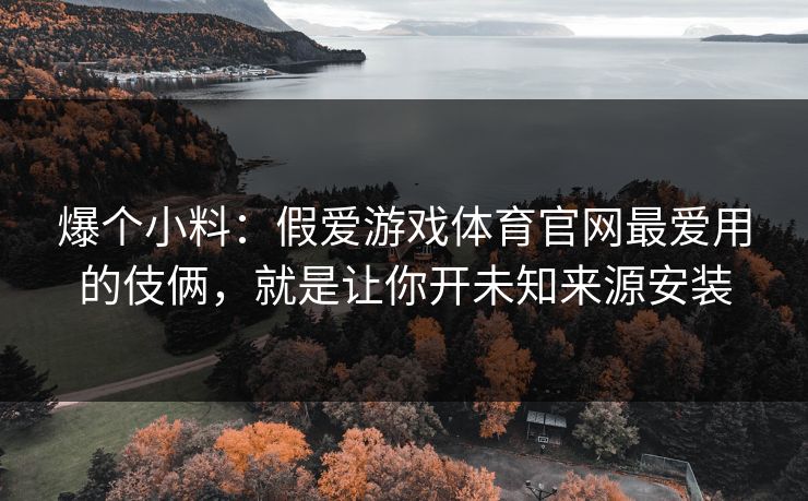 爆个小料:假爱游戏体育官网最爱用的伎俩,就是让你开未知来源安装