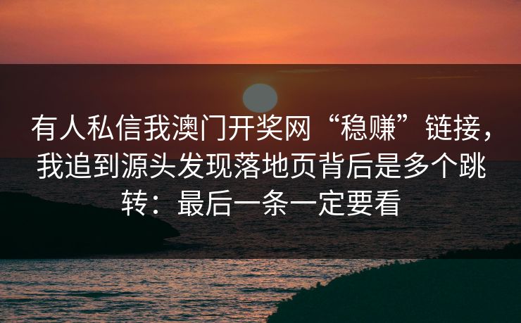 有人私信我澳门开奖网“稳赚”链接,我追到源头发现落地页背后是多个跳转:最后一条一定要看