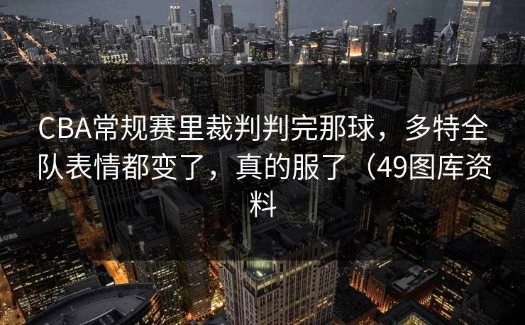 CBA常规赛里裁判判完那球,多特全队表情都变了,真的服了(49图库资料