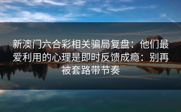 新澳门六合彩相关骗局复盘:他们最爱利用的心理是即时反馈成瘾:别再被套路带节奏